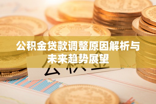 七美公积金贷款调整原因解析与未来趋势展望