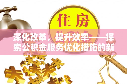 七美深化改革，提升效率——探索公积金服务优化措施的新路径