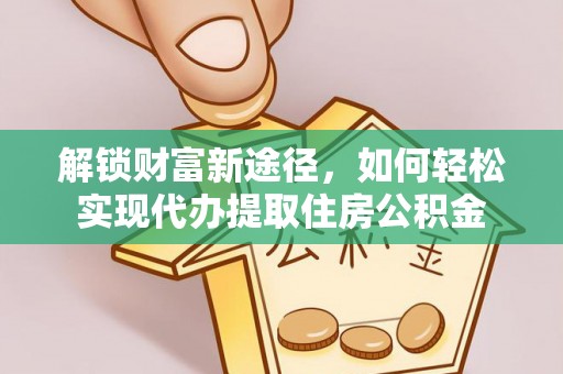 七美解锁财富新途径，如何轻松实现代办提取住房公积金