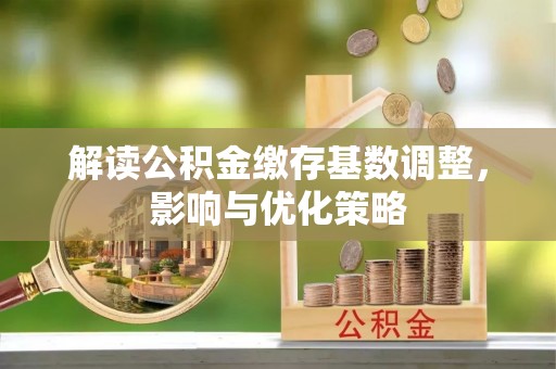七美解读公积金缴存基数调整，影响与优化策略