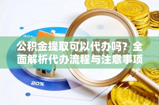 七美公积金提取可以代办吗？全面解析代办流程与注意事项
