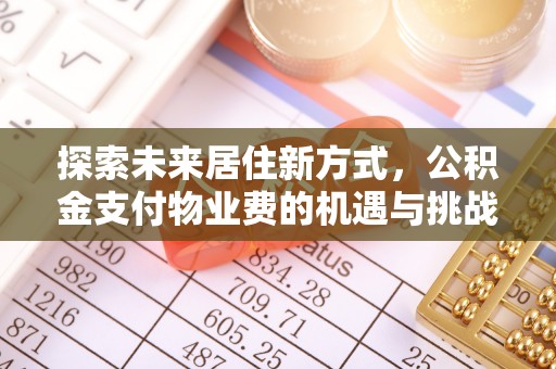 七美探索未来居住新方式，公积金支付物业费的机遇与挑战