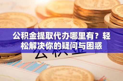七美公积金提取代办哪里有？轻松解决你的疑问与困惑