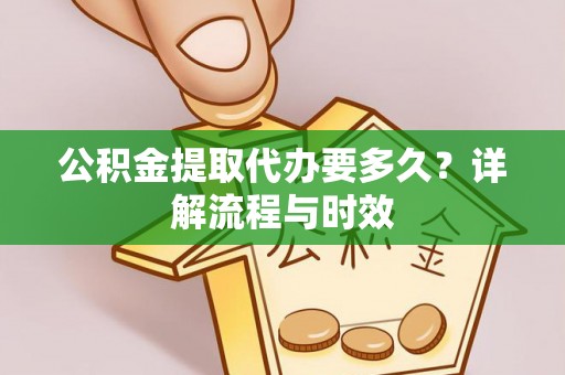 七美公积金提取代办要多久？详解流程与时效