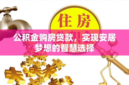 七美公积金购房贷款，实现安居梦想的智慧选择