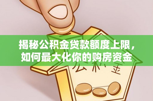 七美揭秘公积金贷款额度上限，如何最大化你的购房资金