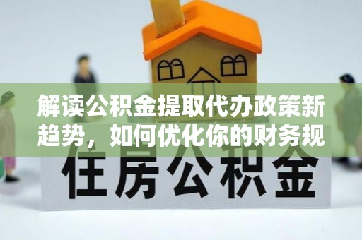 七美解读公积金提取代办政策新趋势，如何优化你的财务规划