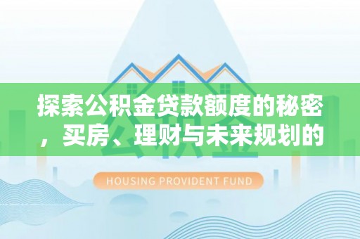 七美探索公积金贷款额度的秘密，买房、理财与未来规划的全方位解析