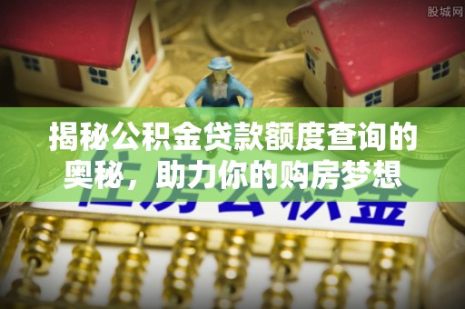 七美揭秘公积金贷款额度查询的奥秘，助力你的购房梦想
