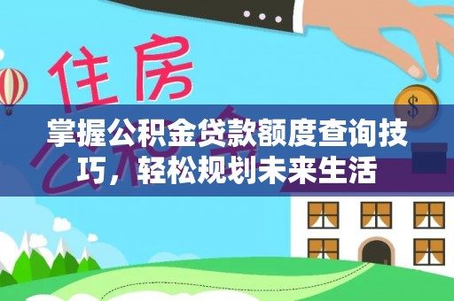 七美掌握公积金贷款额度查询技巧，轻松规划未来生活