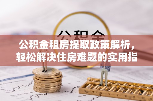 七美公积金租房提取政策解析，轻松解决住房难题的实用指南