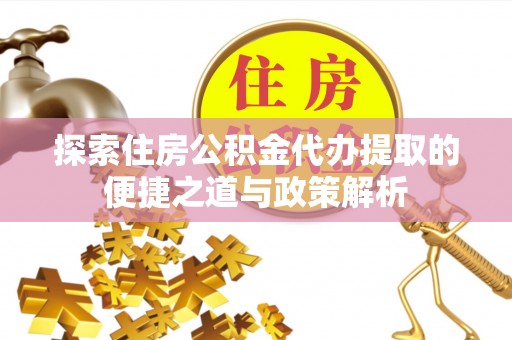 七美探索住房公积金代办提取的便捷之道与政策解析